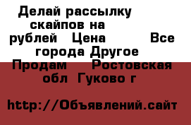 Делай рассылку 500000 скайпов на 1 000 000 рублей › Цена ­ 120 - Все города Другое » Продам   . Ростовская обл.,Гуково г.